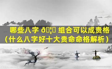 哪些八字 🦊 组合可以成贵格（什么八字好十大贵命命格解析）